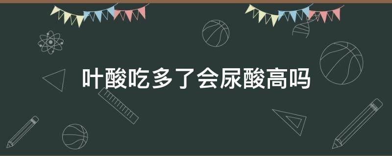 叶酸吃多了会尿酸高吗（叶酸吃多了会尿酸高吗男性）