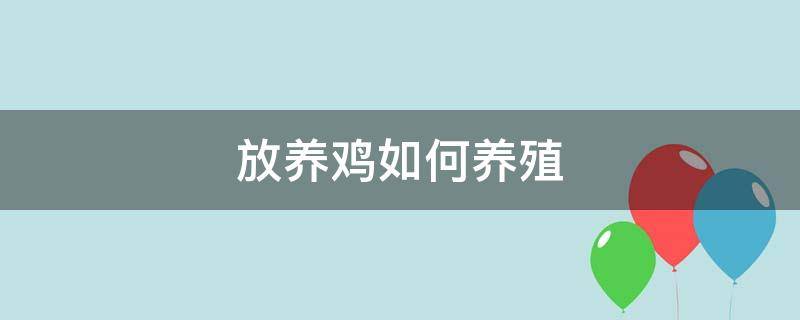 放养鸡如何养殖 放养鸡养殖会牵扯到哪些问题