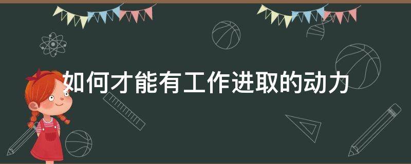 如何才能有工作进取的动力（如何让工作有动力）