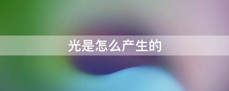 光是怎么产生的（太阳的光是怎么产生的）