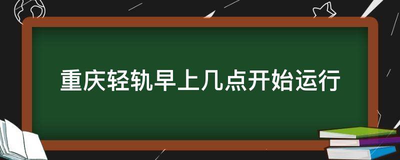 重庆轻轨早上几点开始运行（重庆轻轨早上几点开始运行车）