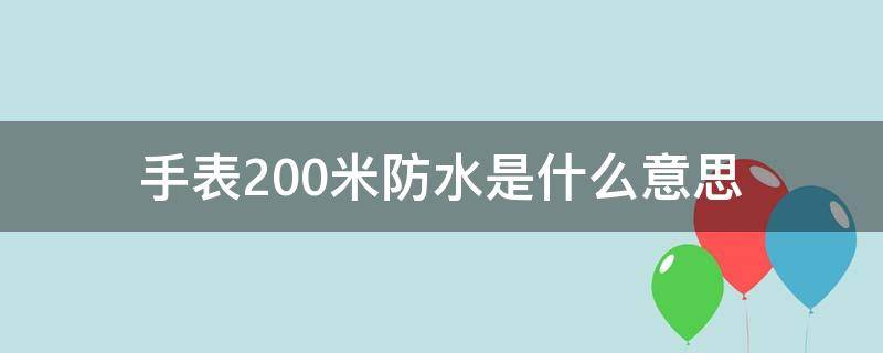 手表200米防水是什么意思 手表200防水是什么意思?