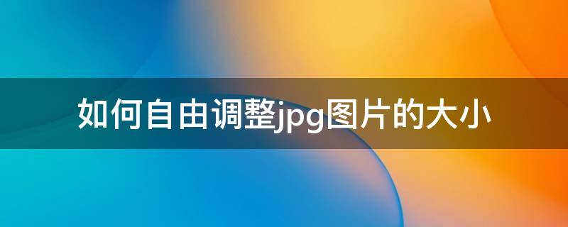 如何自由调整jpg图片的大小（怎么可以调整jpg照片大小）