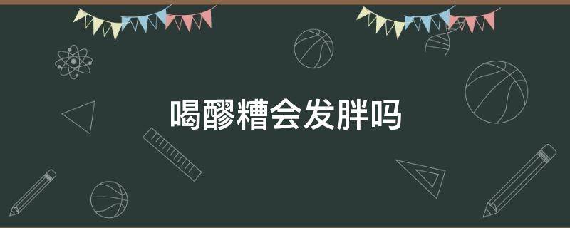 喝醪糟会发胖吗（晚上喝醪糟会发胖吗）