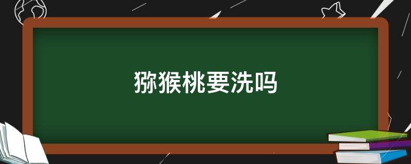 猕猴桃要洗吗（猕猴桃要洗吗能放多久）
