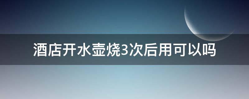 酒店开水壶烧3次后用可以吗 酒店开水壶烧3次后用可以吗多少钱
