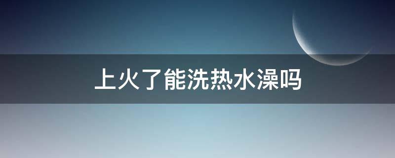 上火了能洗热水澡吗 上火了能不能泡澡