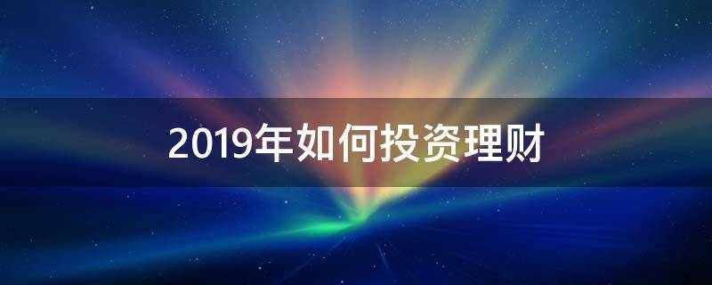 2019年如何投资理财（2020年如何投资理财）