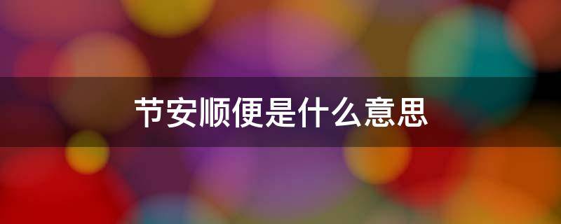 节安顺便是什么意思 节安顺便什么意思?