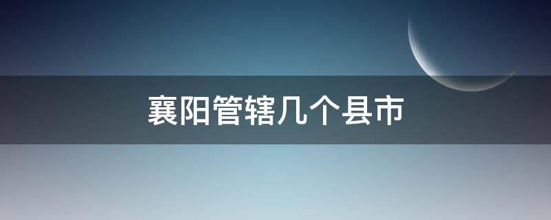 襄阳管辖几个县市 襄阳管辖多少个县