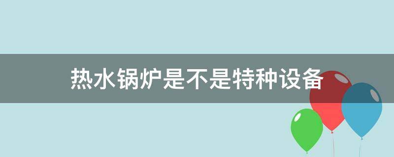 热水锅炉是不是特种设备（热水锅炉是特种设备吗）