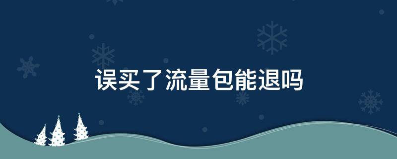 误买了流量包能退吗 误买了流量包能退吗还有合约包
