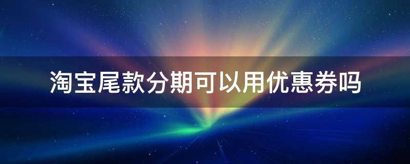淘宝尾款分期可以用优惠券吗 尾款用花呗分期能用优惠券吗