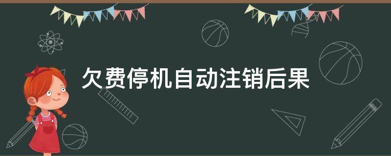 欠费停机自动注销后果（欠费停机被注销怎么恢复）