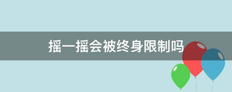 摇一摇会被终身限制吗（摇一摇限制了两年了）