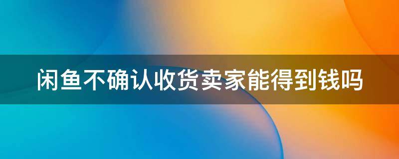 闲鱼不确认收货卖家能得到钱吗（闲鱼买家拖到自动确认）