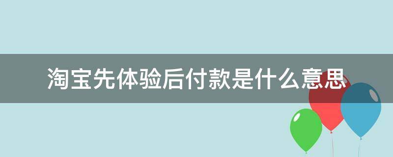 淘宝先体验后付款是什么意思 淘宝那个先体验后付款是啥