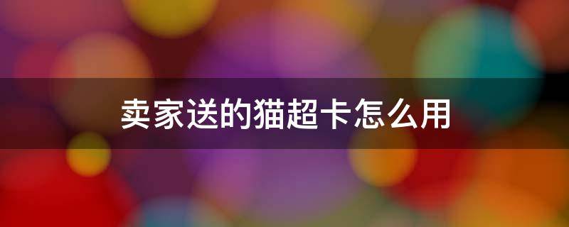 卖家送的猫超卡怎么用（买东西送的猫超卡怎么用）