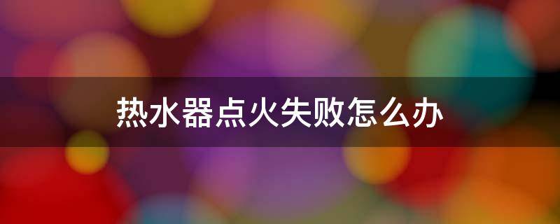 热水器点火失败怎么办（热水器点火失败怎么办E1维修多少钱）