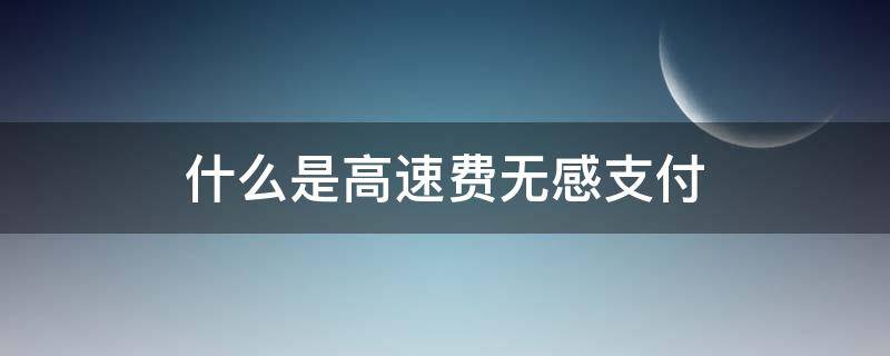 什么是高速费无感支付（高速收费站无感支付是什么意思）
