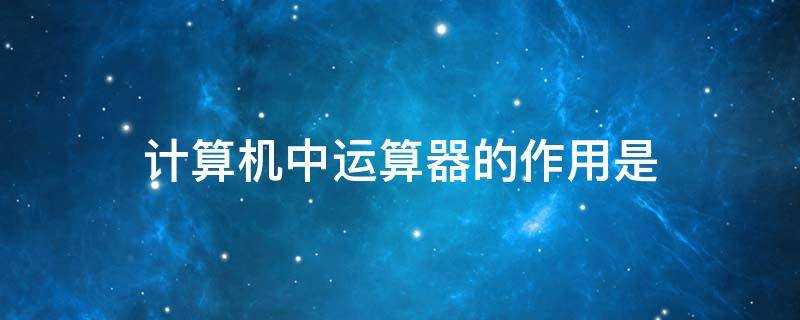 计算机中运算器的作用是 计算机中运算器的作用是( . A 控制数据的输入/输出