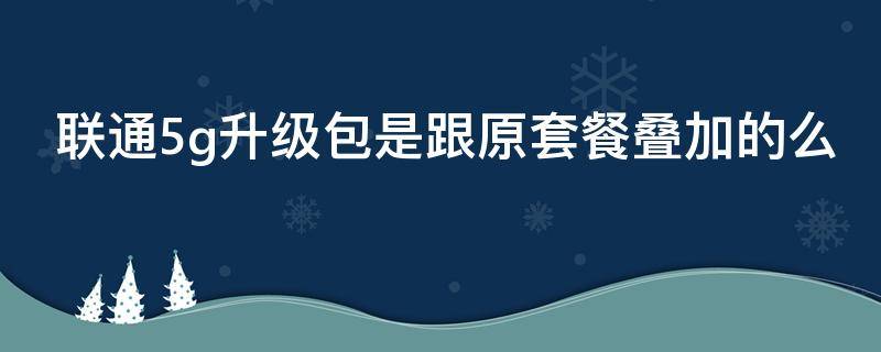 联通5g升级包是跟原套餐叠加的么（联通5g升级包和5g套餐有什么区别）