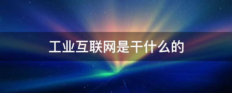 工业互联网是干什么的 工业互联网是什么概念